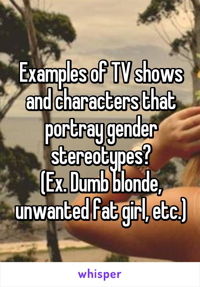Examples of TV shows and characters that portray gender stereotypes?
(Ex. Dumb blonde, unwanted fat girl, etc.)