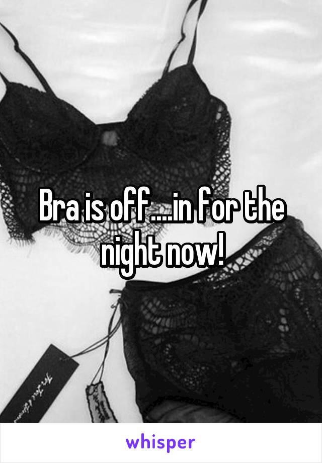 Bra is off....in for the night now!