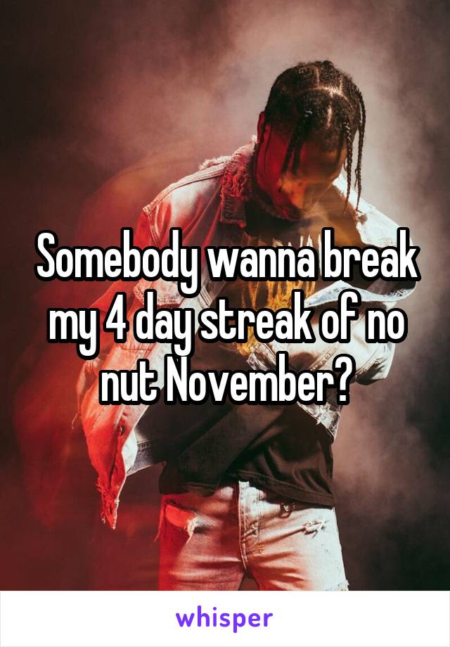 Somebody wanna break my 4 day streak of no nut November?