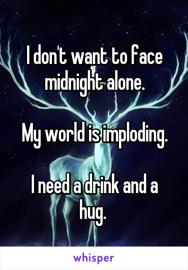 I don't want to face
midnight alone.

My world is imploding.

I need a drink and a hug. 