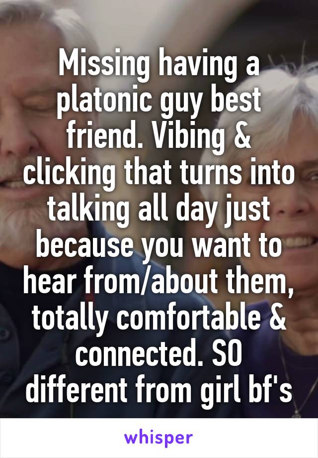 Missing having a platonic guy best friend. Vibing & clicking that turns into talking all day just because you want to hear from/about them, totally comfortable & connected. SO different from girl bf's