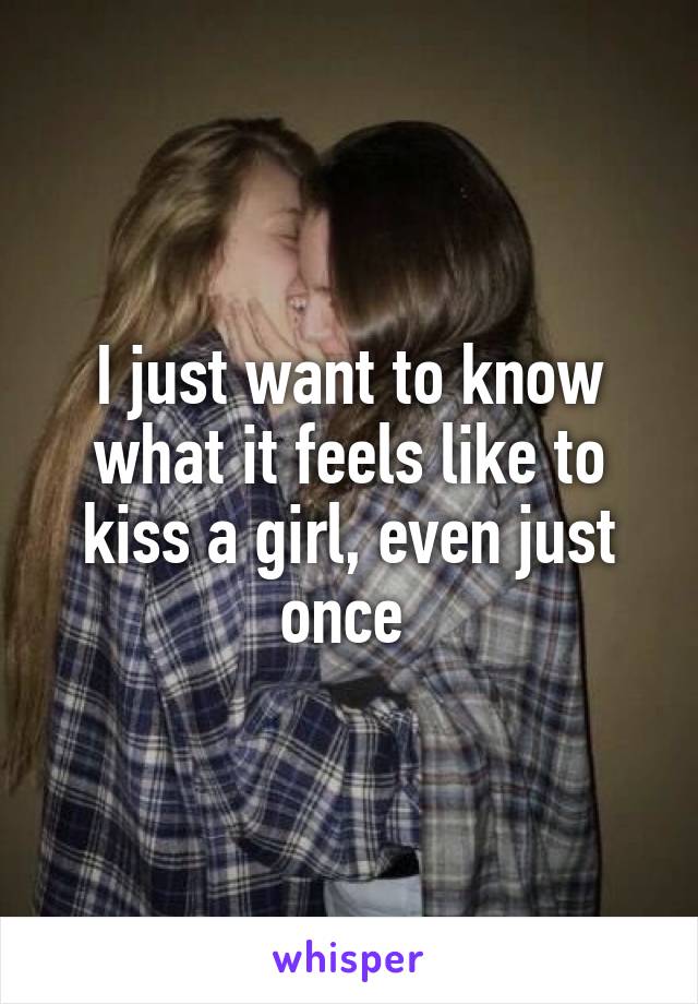 I just want to know what it feels like to kiss a girl, even just once 