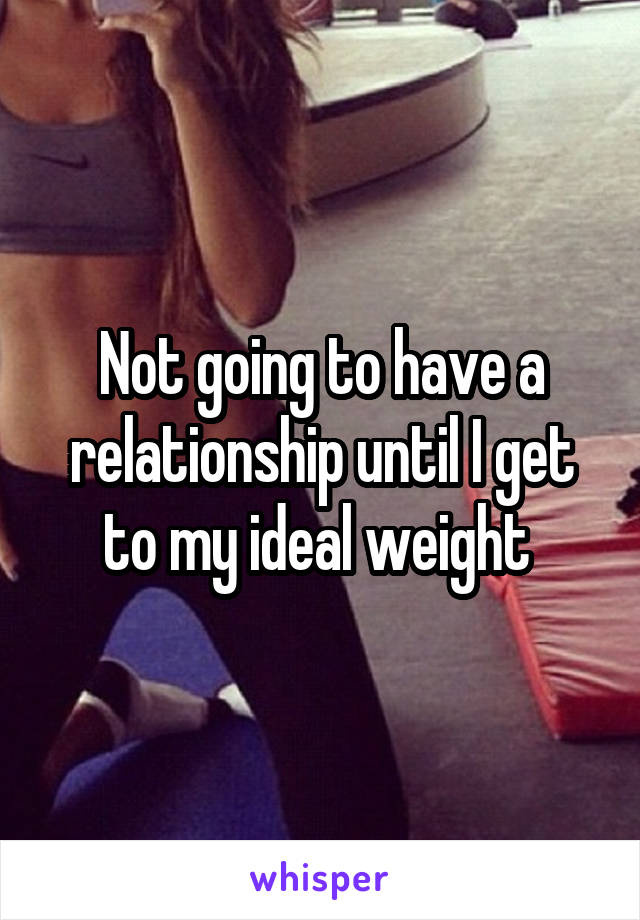 Not going to have a relationship until I get to my ideal weight 