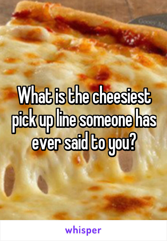What is the cheesiest pick up line someone has ever said to you?