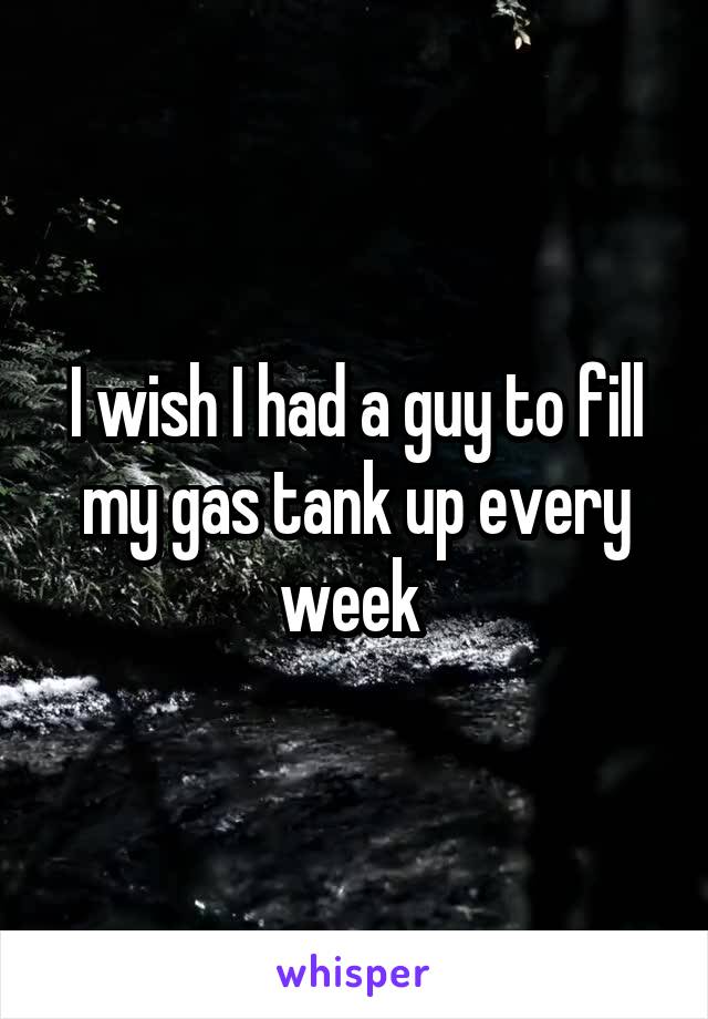 I wish I had a guy to fill my gas tank up every week 