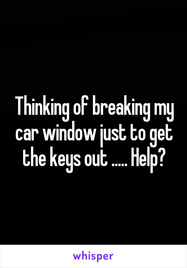 Thinking of breaking my car window just to get the keys out ..... Help?
