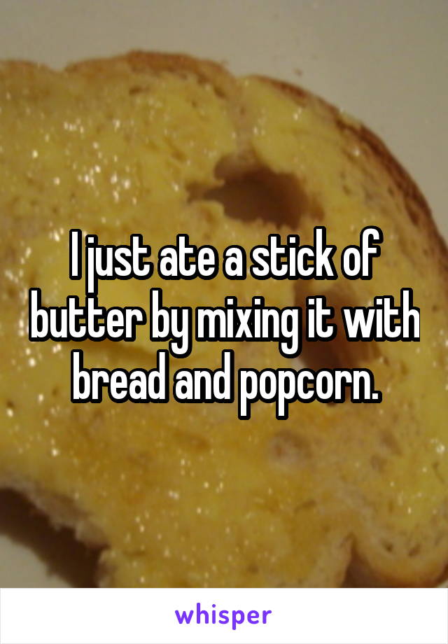 I just ate a stick of butter by mixing it with bread and popcorn.