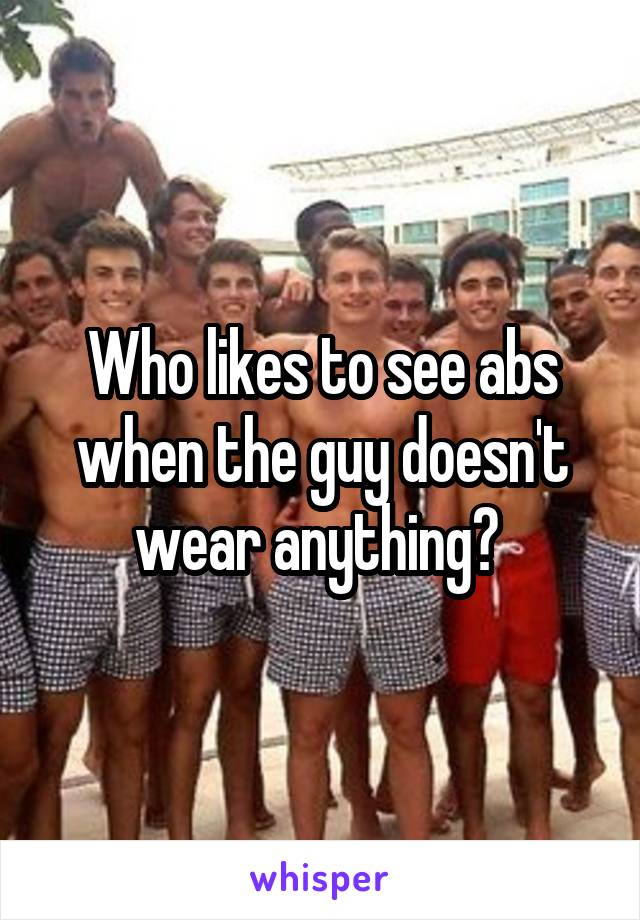 Who likes to see abs when the guy doesn't wear anything? 