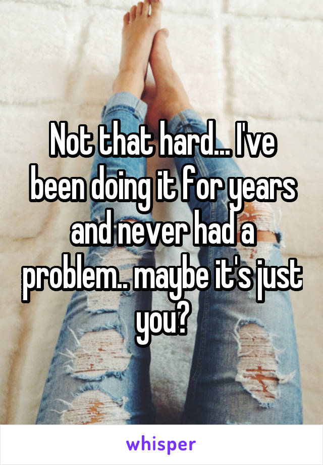 Not that hard... I've been doing it for years and never had a problem.. maybe it's just you?