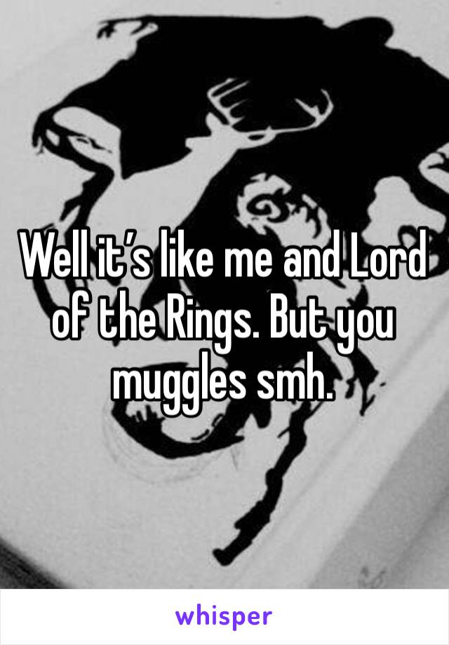 Well it’s like me and Lord of the Rings. But you muggles smh.