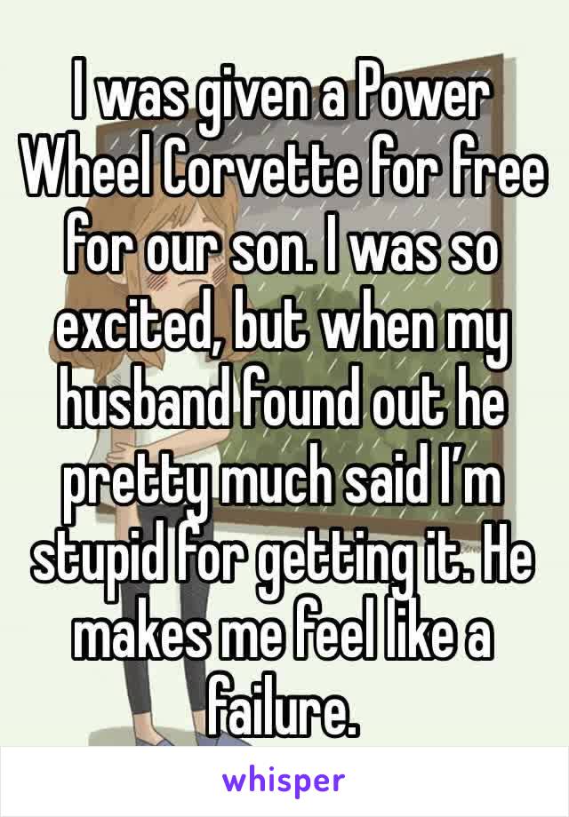 I was given a Power Wheel Corvette for free  for our son. I was so excited, but when my husband found out he pretty much said I’m stupid for getting it. He makes me feel like a failure.