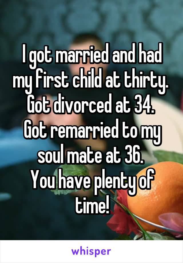 I got married and had my first child at thirty. 
Got divorced at 34. 
Got remarried to my soul mate at 36. 
You have plenty of time!