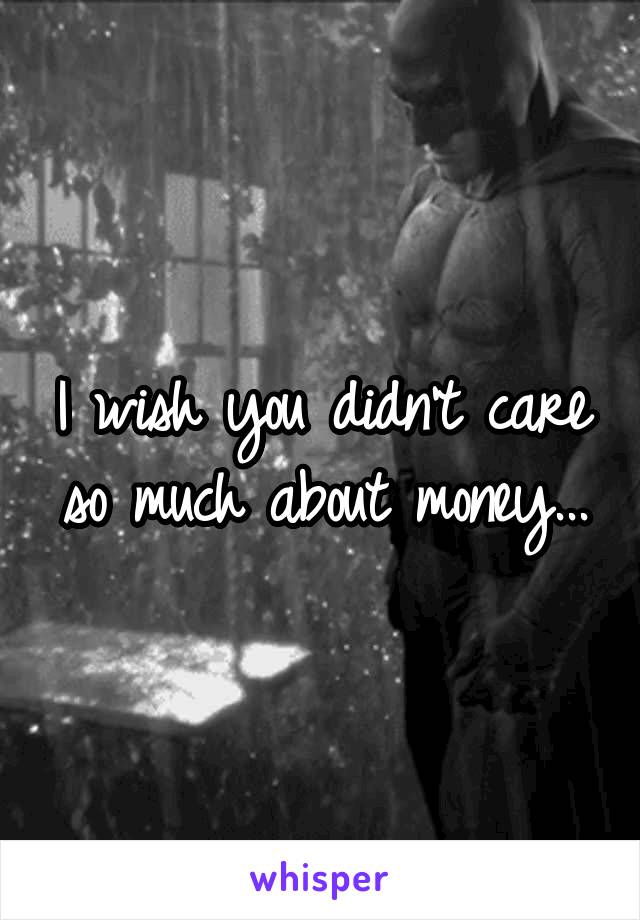I wish you didn't care so much about money...