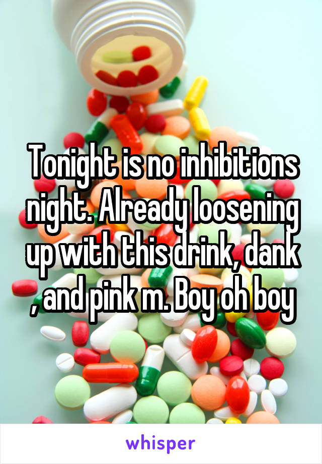 Tonight is no inhibitions night. Already loosening up with this drink, dank , and pink m. Boy oh boy