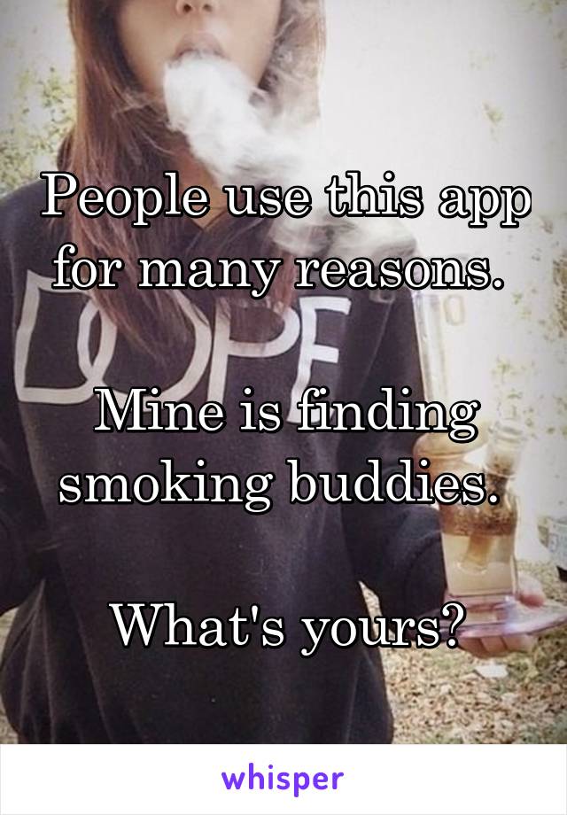 People use this app for many reasons. 

Mine is finding smoking buddies. 

What's yours?
