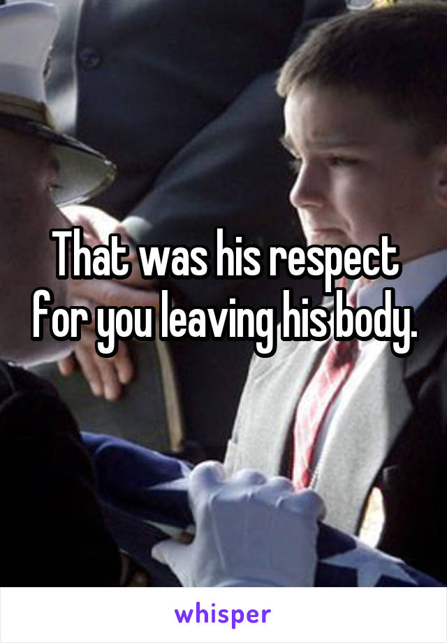 That was his respect for you leaving his body. 