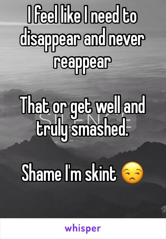 I feel like I need to disappear and never reappear 

That or get well and truly smashed.

Shame I'm skint 😒

