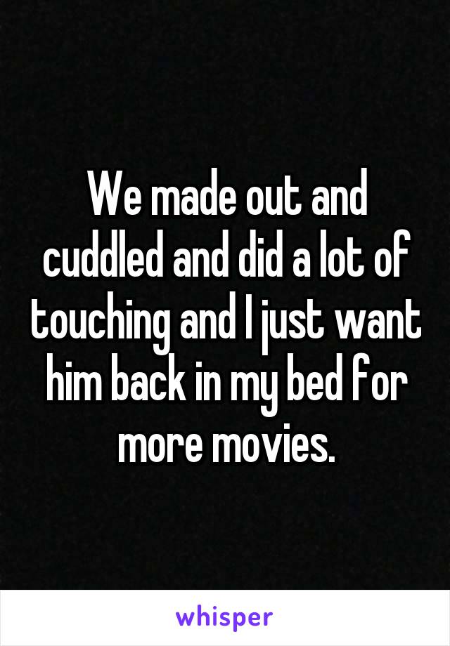 We made out and cuddled and did a lot of touching and I just want him back in my bed for more movies.