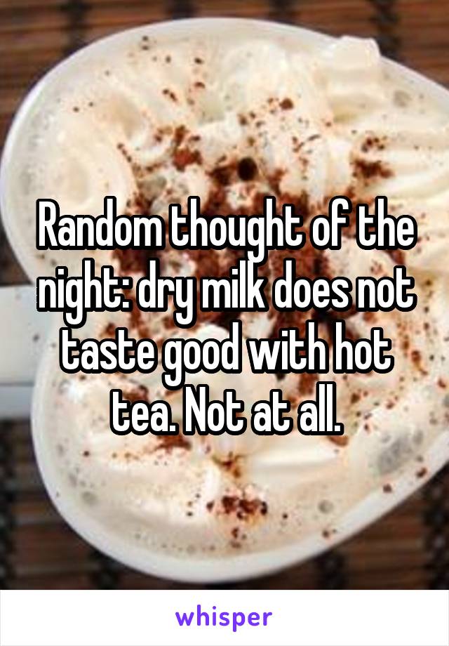 Random thought of the night: dry milk does not taste good with hot tea. Not at all.