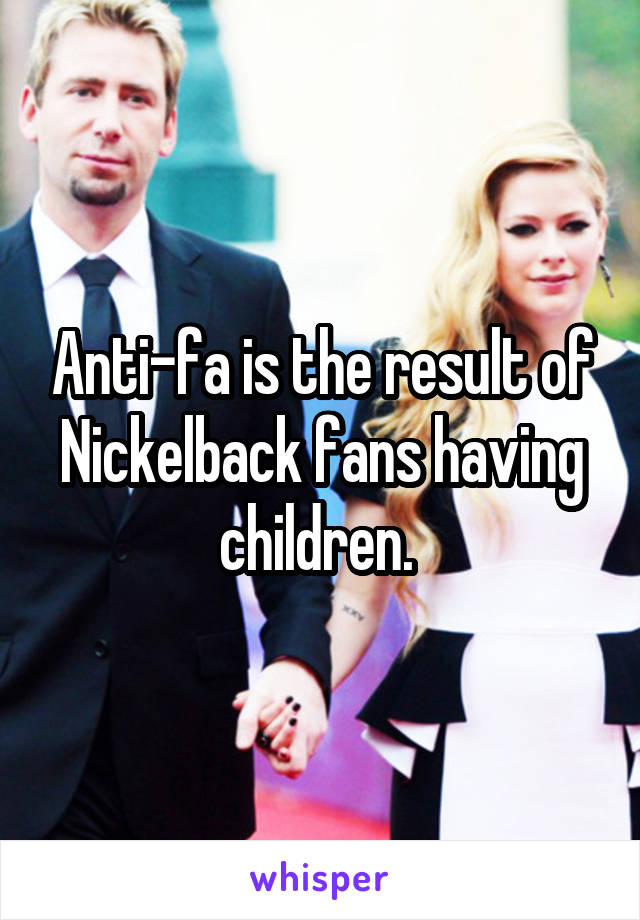 Anti-fa is the result of Nickelback fans having children. 