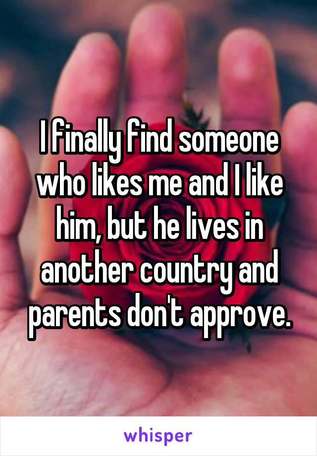 I finally find someone who likes me and I like him, but he lives in another country and parents don't approve.