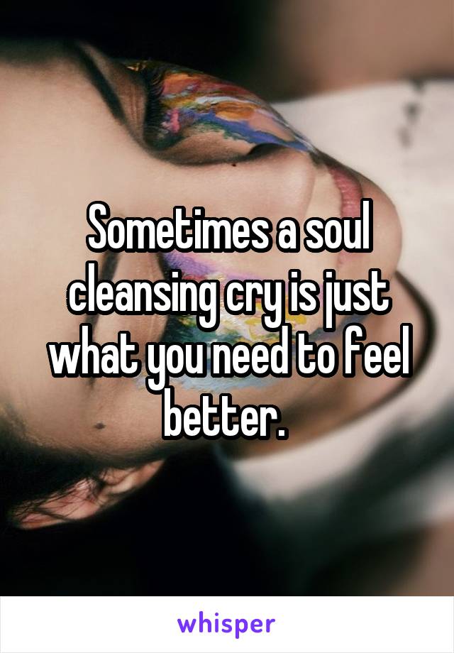 Sometimes a soul cleansing cry is just what you need to feel better. 