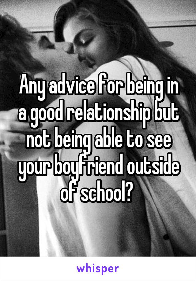 Any advice for being in a good relationship but not being able to see your boyfriend outside of school? 