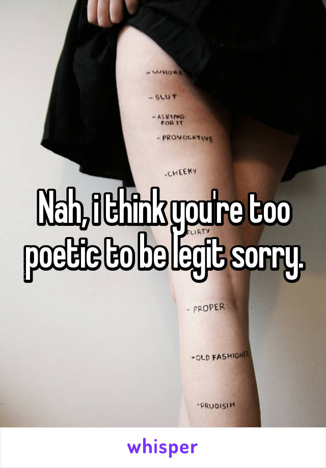 Nah, i think you're too poetic to be legit sorry.