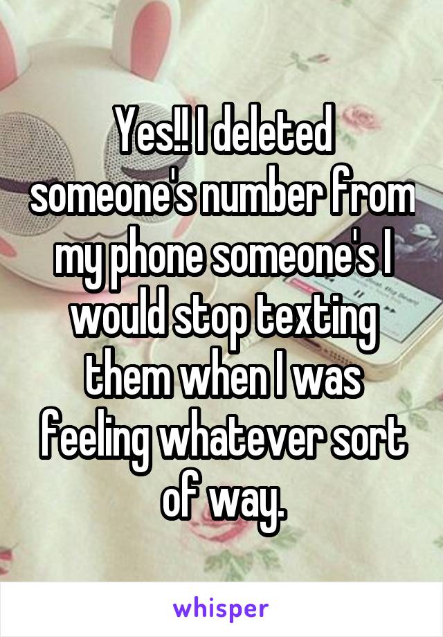 Yes!! I deleted someone's number from my phone someone's I would stop texting them when I was feeling whatever sort of way.