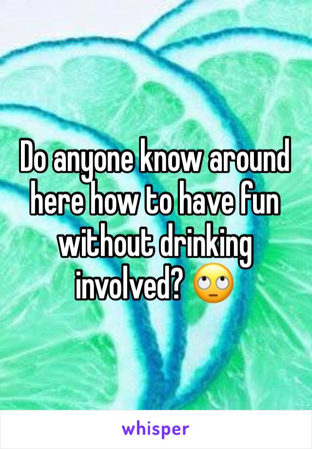 Do anyone know around here how to have fun without drinking involved? 🙄