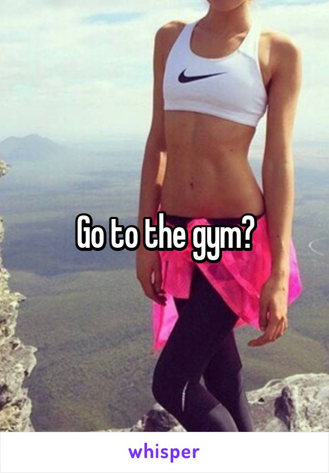 Go to the gym?