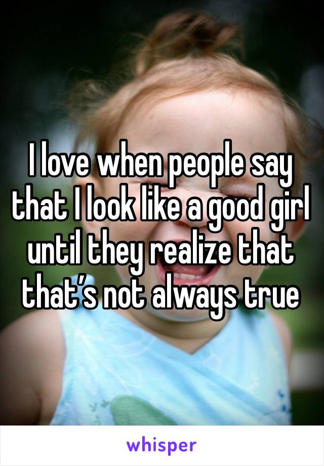 I love when people say that I look like a good girl until they realize that that’s not always true