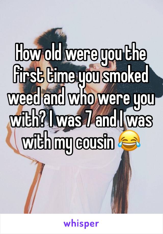 How old were you the first time you smoked weed and who were you with? I was 7 and I was with my cousin 😂