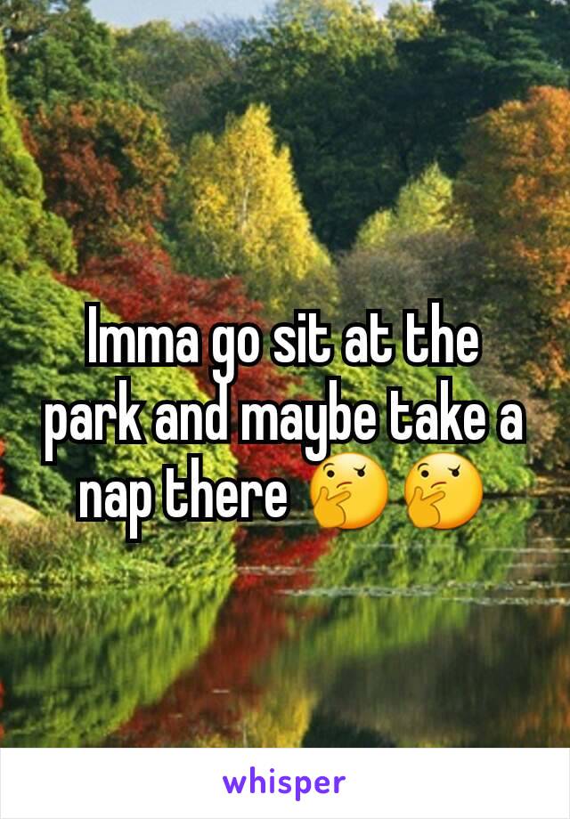 Imma go sit at the park and maybe take a nap there 🤔🤔