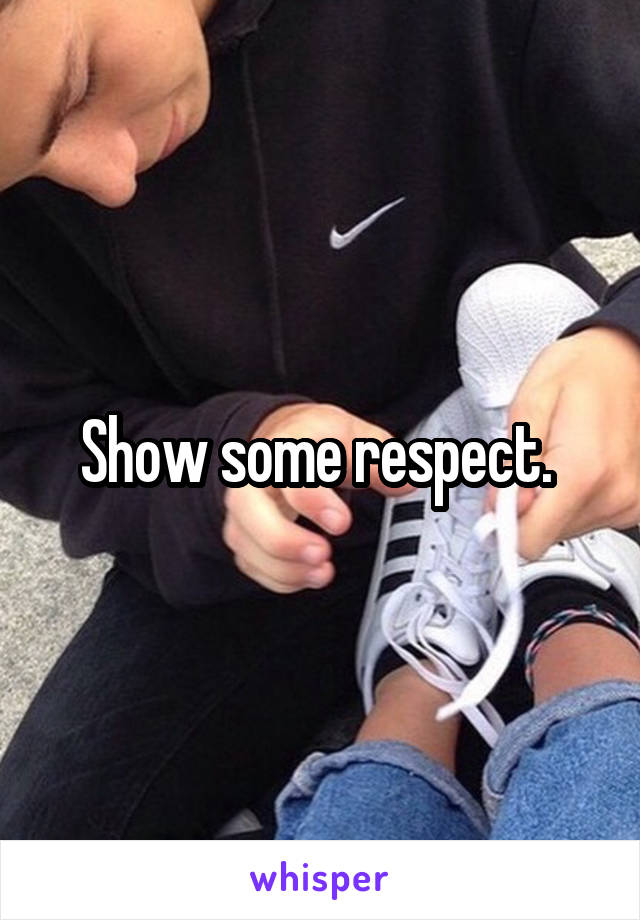 Show some respect. 