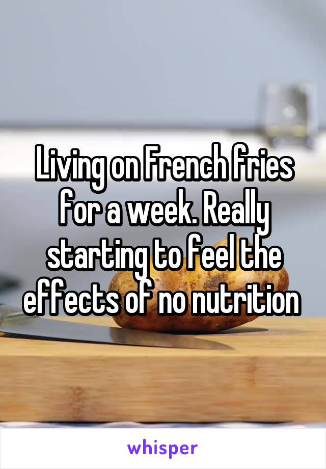 Living on French fries for a week. Really starting to feel the effects of no nutrition 