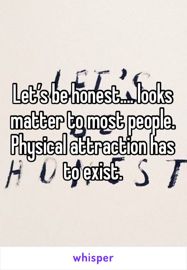 Let’s be honest.... looks matter to most people. Physical attraction has to exist. 