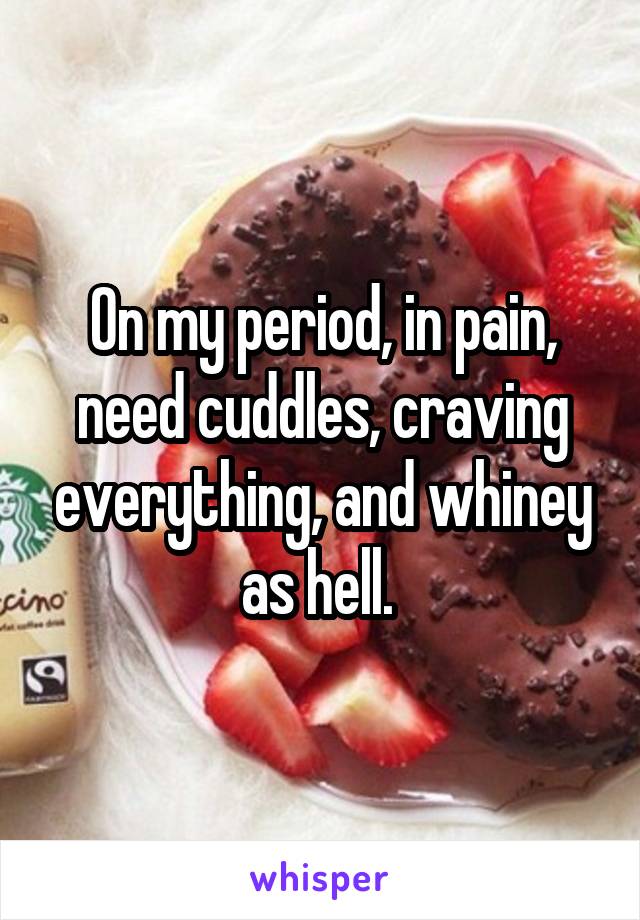On my period, in pain, need cuddles, craving everything, and whiney as hell. 