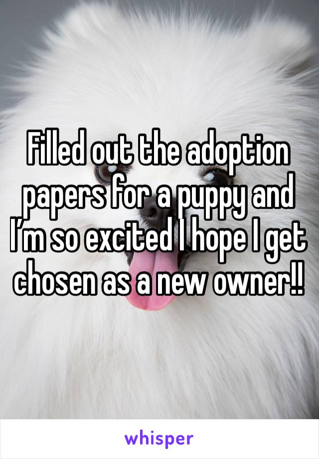 Filled out the adoption papers for a puppy and I’m so excited I hope I get chosen as a new owner!!