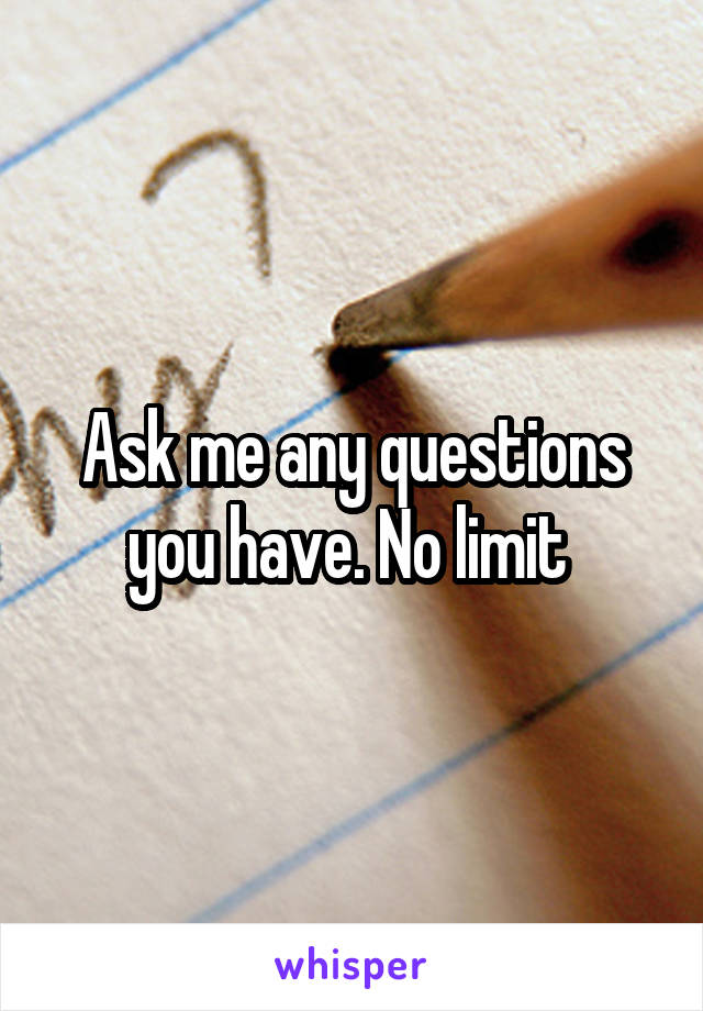 Ask me any questions you have. No limit 