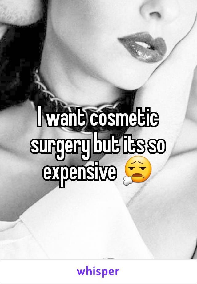 I want cosmetic surgery but its so expensive 😧