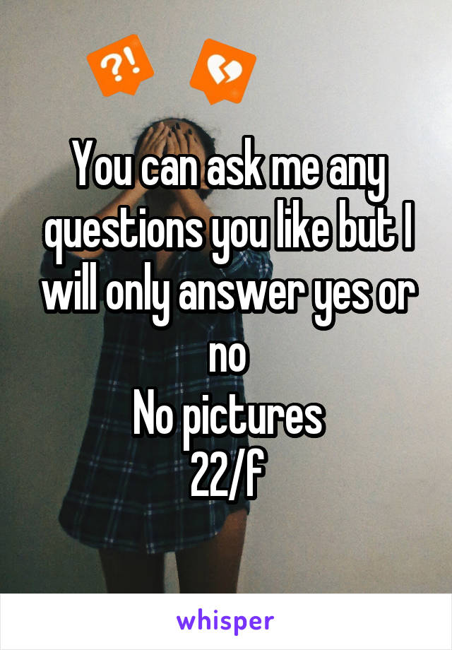 You can ask me any questions you like but I will only answer yes or no
No pictures
22/f