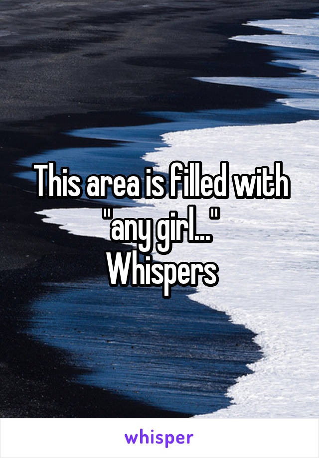 This area is filled with "any girl..."
Whispers