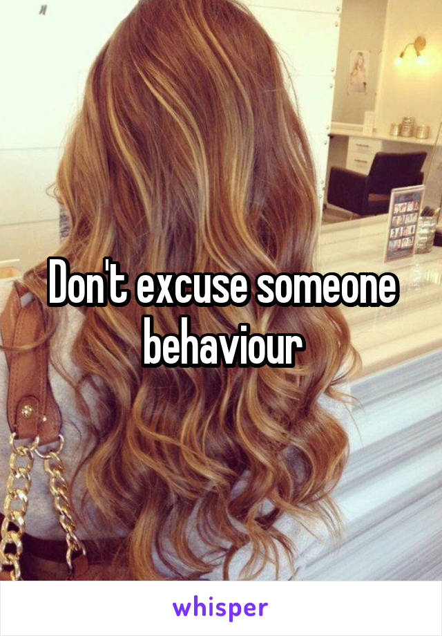 Don't excuse someone behaviour