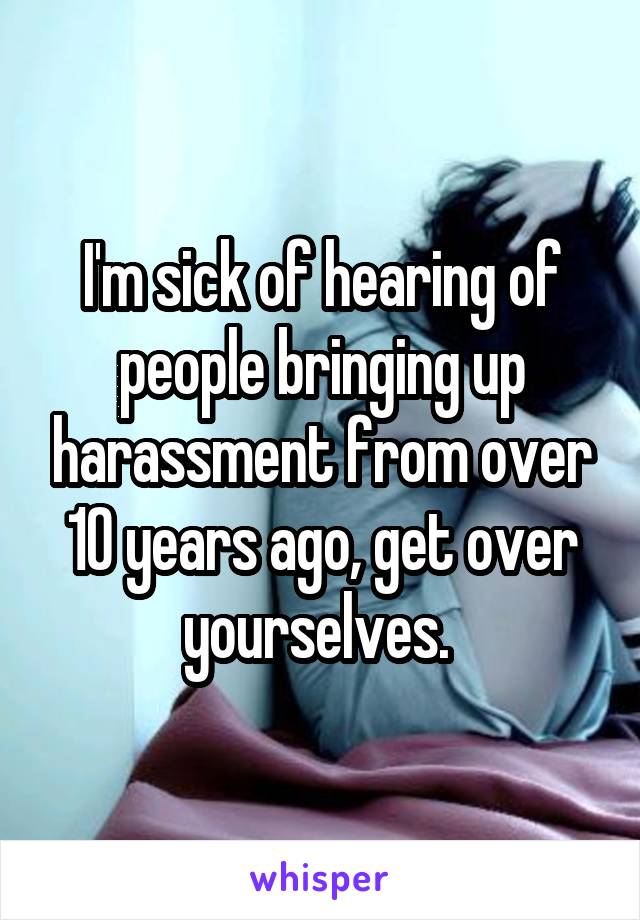 I'm sick of hearing of people bringing up harassment from over 10 years ago, get over yourselves. 