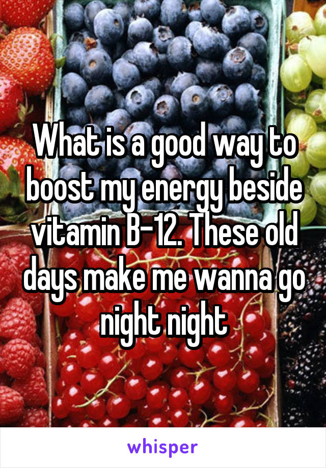 What is a good way to boost my energy beside vitamin B-12. These old days make me wanna go night night