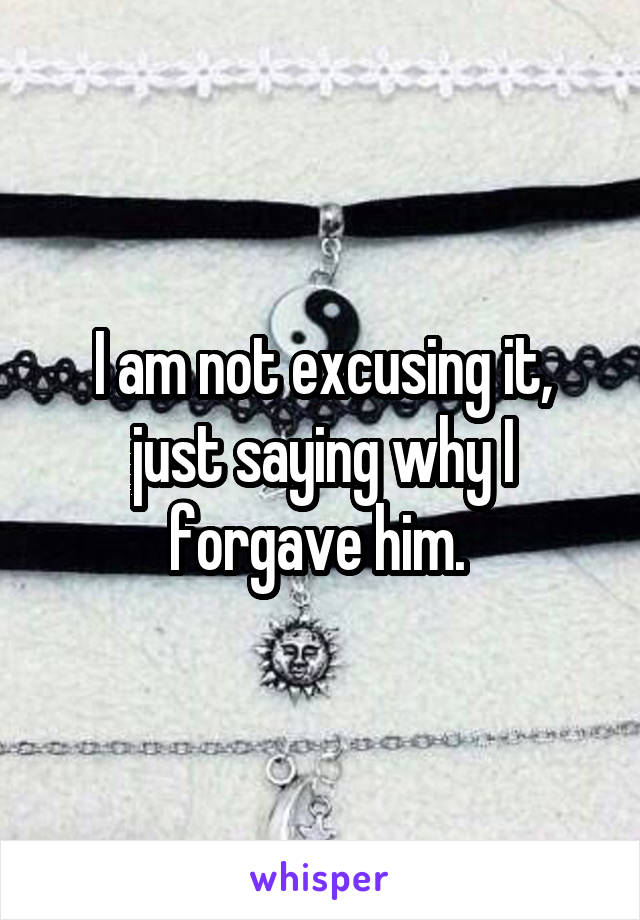 I am not excusing it, just saying why I forgave him. 