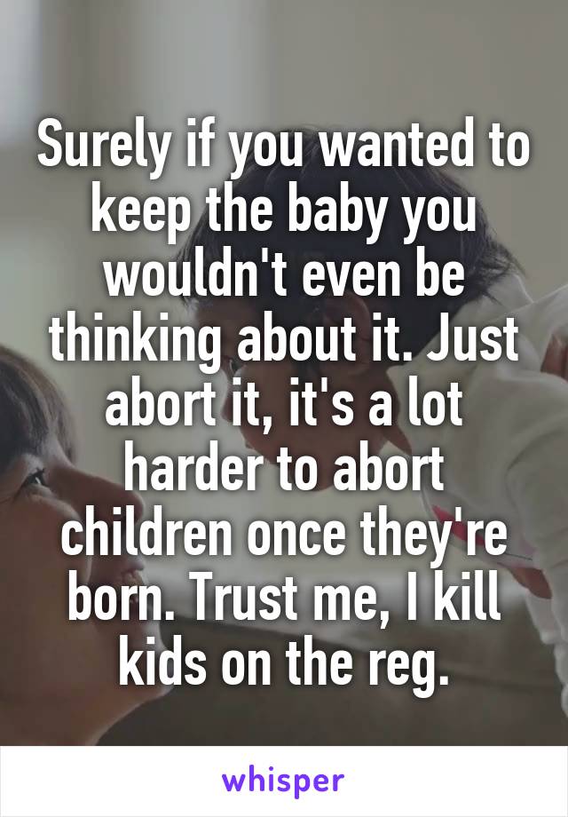 Surely if you wanted to keep the baby you wouldn't even be thinking about it. Just abort it, it's a lot harder to abort children once they're born. Trust me, I kill kids on the reg.
