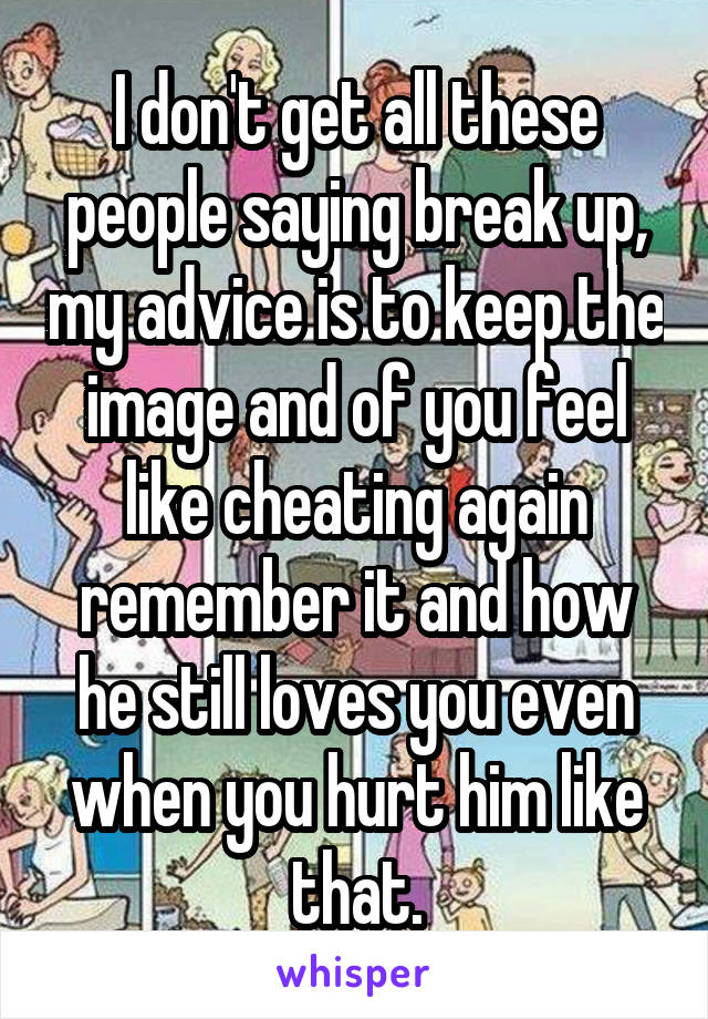 I don't get all these people saying break up, my advice is to keep the image and of you feel like cheating again remember it and how he still loves you even when you hurt him like that.