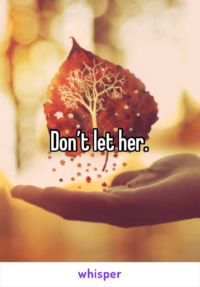 Don’t let her. 